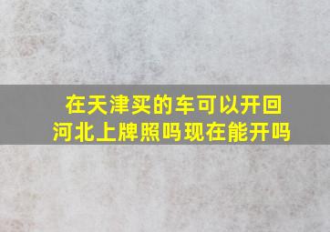 在天津买的车可以开回河北上牌照吗现在能开吗