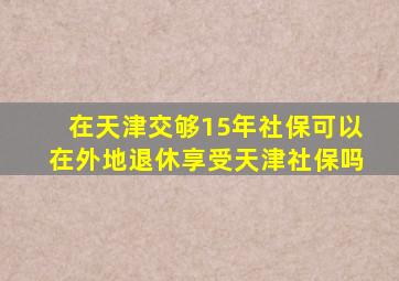 在天津交够15年社保可以在外地退休享受天津社保吗