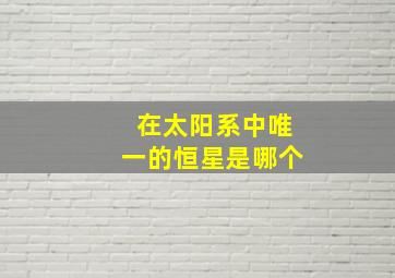 在太阳系中唯一的恒星是哪个