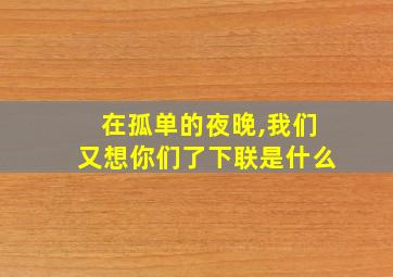 在孤单的夜晚,我们又想你们了下联是什么