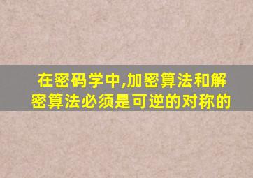 在密码学中,加密算法和解密算法必须是可逆的对称的