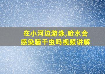 在小河边游泳,呛水会感染脑干虫吗视频讲解