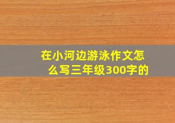 在小河边游泳作文怎么写三年级300字的