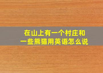 在山上有一个村庄和一些熊猫用英语怎么说