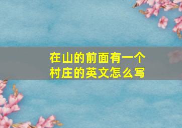 在山的前面有一个村庄的英文怎么写