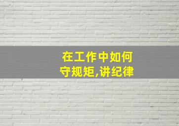 在工作中如何守规矩,讲纪律