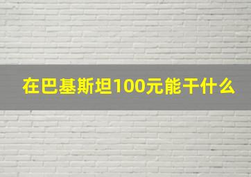 在巴基斯坦100元能干什么