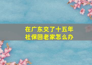 在广东交了十五年社保回老家怎么办