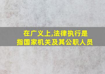 在广义上,法律执行是指国家机关及其公职人员