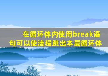 在循环体内使用break语句可以使流程跳出本层循环体