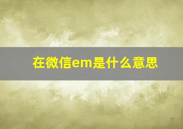 在微信em是什么意思