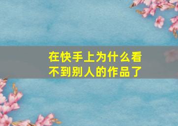 在快手上为什么看不到别人的作品了