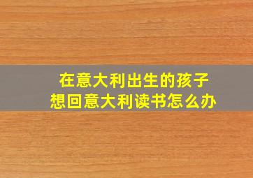 在意大利出生的孩子想回意大利读书怎么办