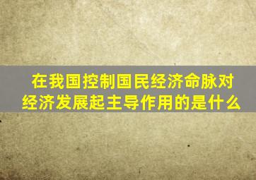 在我国控制国民经济命脉对经济发展起主导作用的是什么