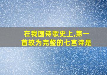 在我国诗歌史上,第一首较为完整的七言诗是