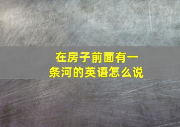 在房子前面有一条河的英语怎么说