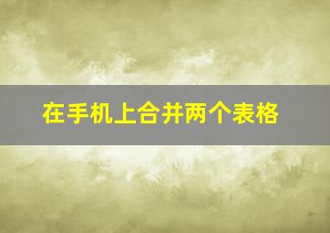 在手机上合并两个表格