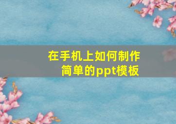 在手机上如何制作简单的ppt模板