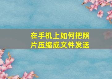 在手机上如何把照片压缩成文件发送