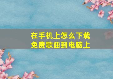 在手机上怎么下载免费歌曲到电脑上