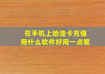 在手机上给油卡充值用什么软件好用一点呢