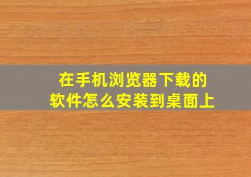 在手机浏览器下载的软件怎么安装到桌面上