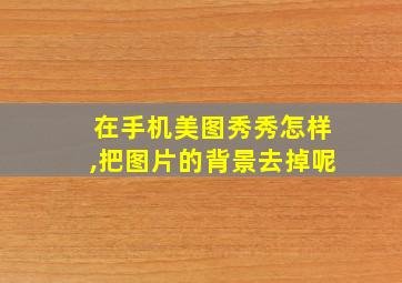 在手机美图秀秀怎样,把图片的背景去掉呢