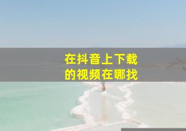 在抖音上下载的视频在哪找