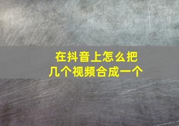 在抖音上怎么把几个视频合成一个