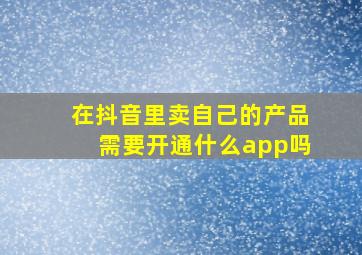 在抖音里卖自己的产品需要开通什么app吗