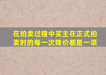 在拍卖过程中买主在正式拍卖时的每一次降价都是一项