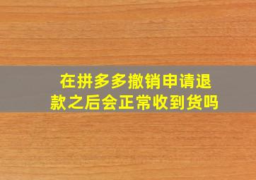 在拼多多撤销申请退款之后会正常收到货吗