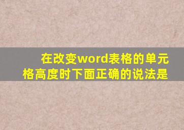 在改变word表格的单元格高度时下面正确的说法是