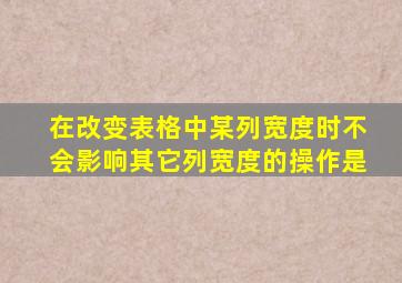 在改变表格中某列宽度时不会影响其它列宽度的操作是