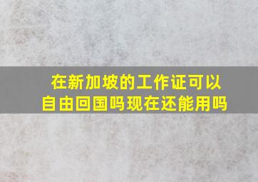 在新加坡的工作证可以自由回国吗现在还能用吗