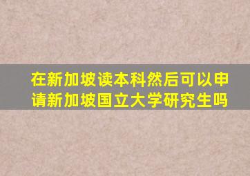 在新加坡读本科然后可以申请新加坡国立大学研究生吗