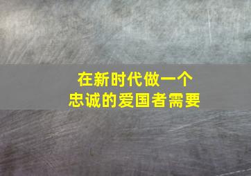 在新时代做一个忠诚的爱国者需要