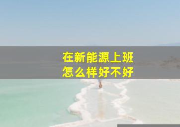 在新能源上班怎么样好不好