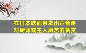 在日本吃面条发出声音是对厨师或主人厨艺的赞赏