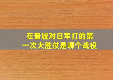 在晋城对日军打的第一次大胜仗是哪个战役