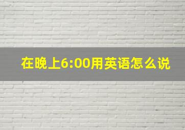 在晚上6:00用英语怎么说