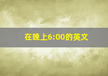 在晚上6:00的英文