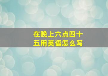 在晚上六点四十五用英语怎么写