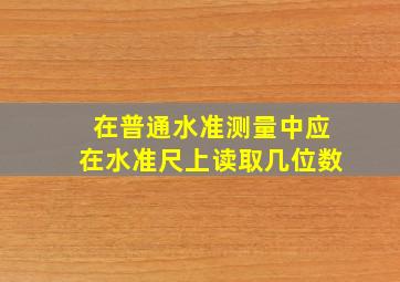 在普通水准测量中应在水准尺上读取几位数