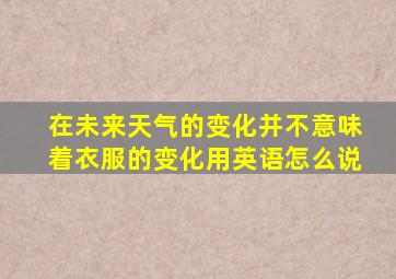 在未来天气的变化并不意味着衣服的变化用英语怎么说