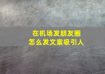 在机场发朋友圈怎么发文案吸引人