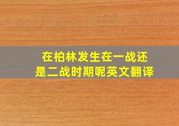 在柏林发生在一战还是二战时期呢英文翻译