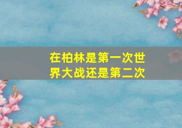 在柏林是第一次世界大战还是第二次