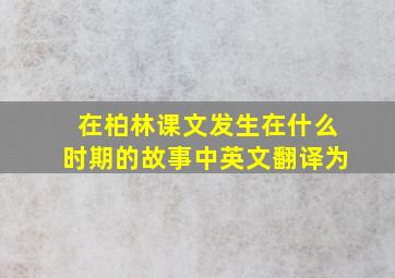 在柏林课文发生在什么时期的故事中英文翻译为