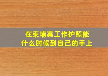 在柬埔寨工作护照能什么时候到自己的手上